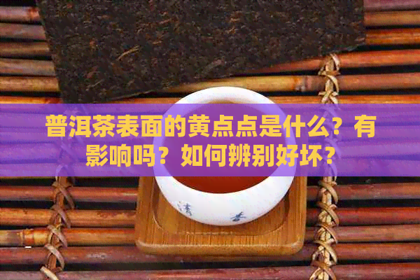 普洱茶表面的黄点点是什么？有影响吗？如何辨别好坏？