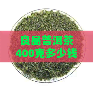 良品普洱茶400克多少钱一斤？价格解析