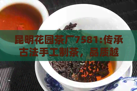 昆明花园茶厂7581:传承古法手工制茶，品质越，味道醇厚