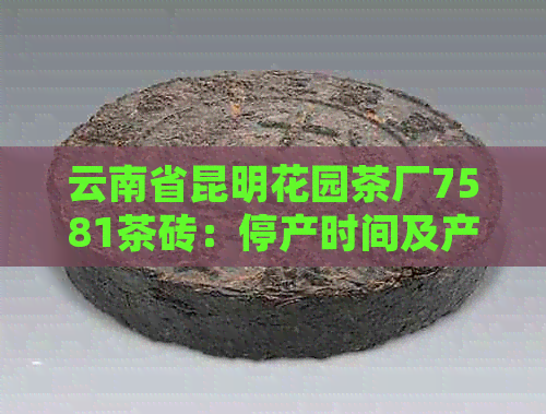 云南省昆明花园茶厂7581茶砖：停产时间及产品信息解析