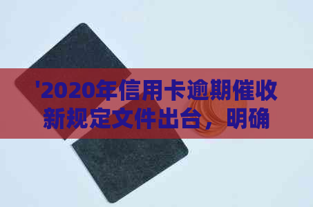 '2020年信用卡逾期新规定文件出台，明确相关法规'