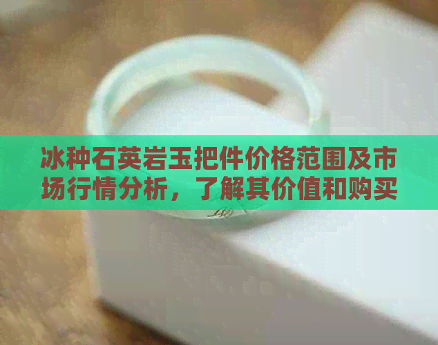 冰种石英岩玉把件价格范围及市场行情分析，了解其价值和购买建议