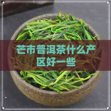 芒市普洱茶什么产区好一些