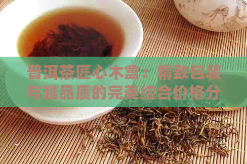 普洱茶匠心木盒：精致包装与越品质的完美结合价格分析