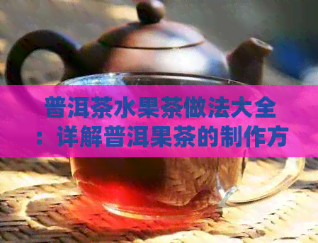 普洱茶水果茶做法大全：详解普洱果茶的制作方法和配方