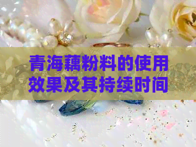 青海藕粉料的使用效果及其持续时间：真相揭秘！如何确保肌肤持久润泽？