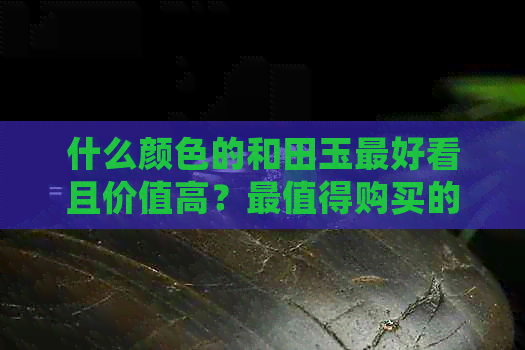 什么颜色的和田玉更好看且价值高？最值得购买的是哪种颜色的和田玉？