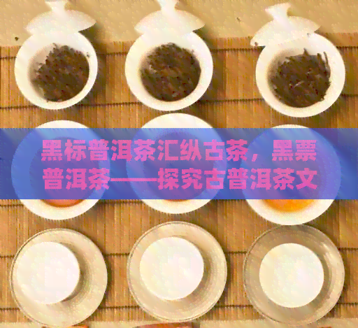 黑标普洱茶汇纵古茶，黑票普洱茶——探究古普洱茶文化与收藏魅力