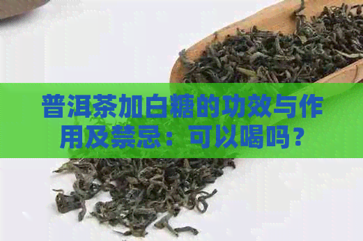 普洱茶加白糖的功效与作用及禁忌：可以喝吗？