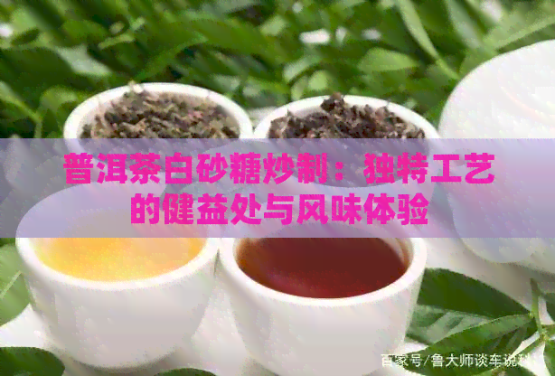 普洱茶白砂糖炒制：独特工艺的健益处与风味体验