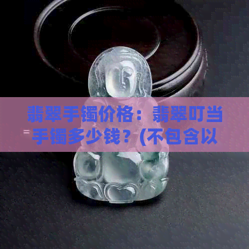 翡翠手镯价格：翡翠叮当手镯多少钱？(不包含以下关键词)