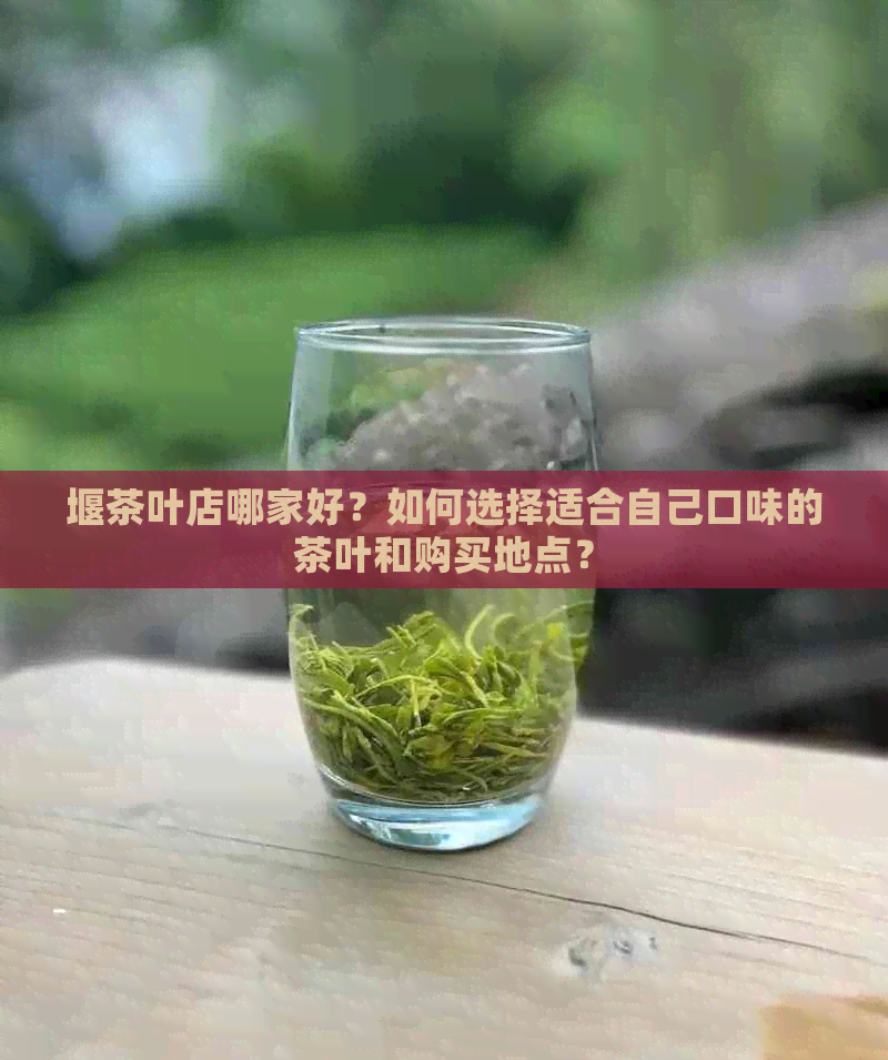 堰茶叶店哪家好？如何选择适合自己口味的茶叶和购买地点？