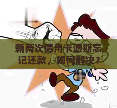 新两次信用卡逾期忘记还款，如何解决？