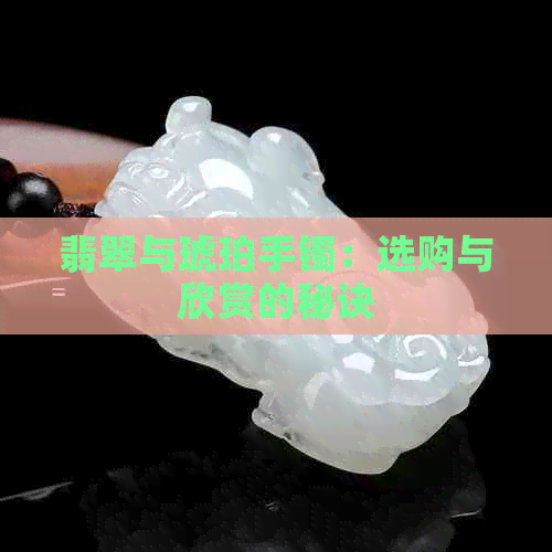 翡翠与琥珀手镯：选购与欣赏的秘诀