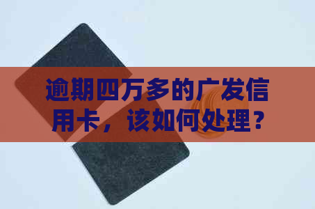 逾期四万多的广发信用卡，该如何处理？