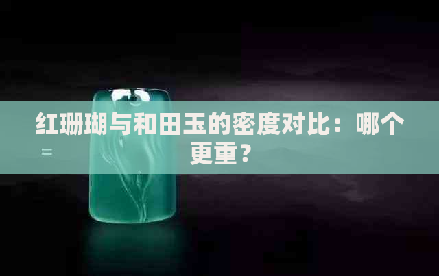 红珊瑚与和田玉的密度对比：哪个更重？