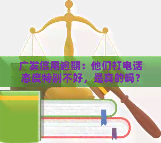 广发信用逾期：他们打电话态度特别不好，是真的吗？