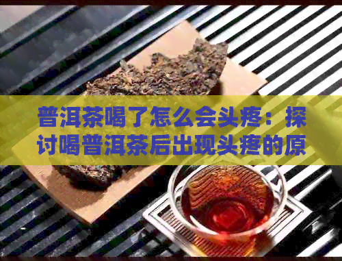 普洱茶喝了怎么会头疼：探讨喝普洱茶后出现头疼的原因及解决方法