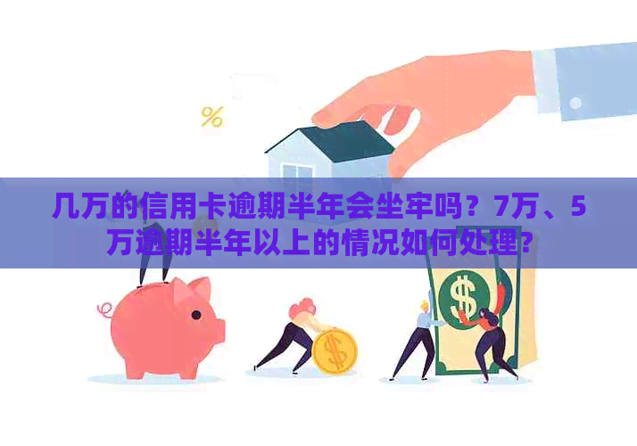 几万的信用卡逾期半年会坐牢吗？7万、5万逾期半年以上的情况如何处理？