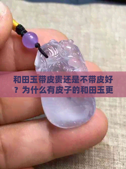 和田玉带皮贵还是不带皮好？为什么有皮子的和田玉更受欢迎？