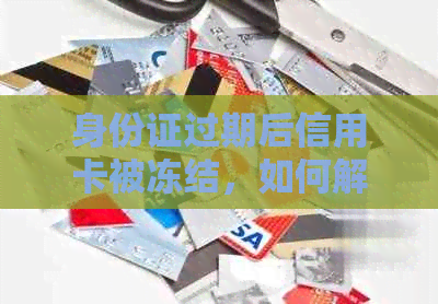 身份证过期后信用卡被冻结，如何解决银行卡解冻问题？