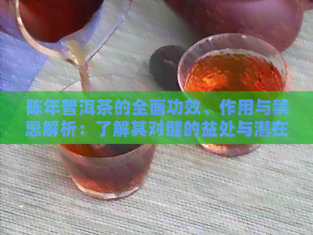 陈年普洱茶的全面功效、作用与禁忌解析：了解其对健的益处与潜在风险