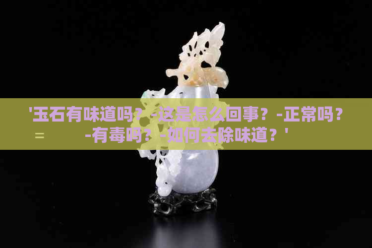 '玉石有味道吗？-这是怎么回事？-正常吗？-有吗？-如何去除味道？'