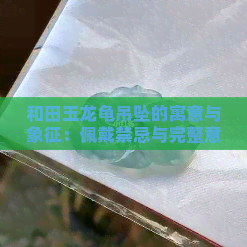 和田玉龙龟吊坠的寓意与象征：佩戴禁忌与完整意义