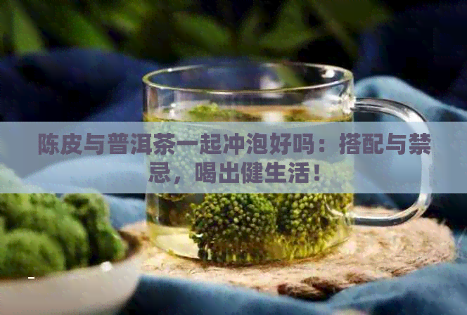 陈皮与普洱茶一起冲泡好吗：搭配与禁忌，喝出健生活！