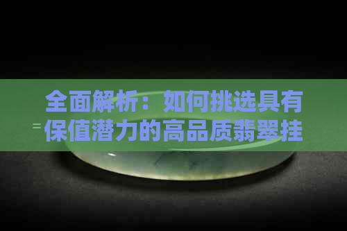 全面解析：如何挑选具有保值潜力的高品质翡翠挂件，解答您的疑虑与困惑