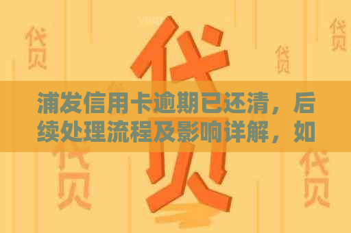 浦发信用卡逾期已还清，后续处理流程及影响详解，如何维护个人信用？