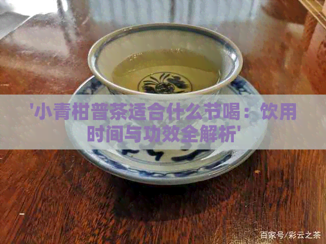 '小青柑普茶适合什么节喝：饮用时间与功效全解析'