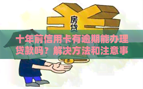 十年前信用卡有逾期能办理贷款吗？解决方法和注意事项