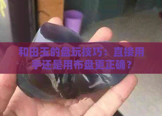 和田玉的盘玩技巧：直接用手还是用布盘更正确？