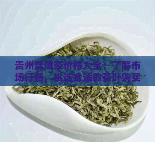 贵州普洱茶价格大全：了解市场行情，挑选合适的茶叶购买