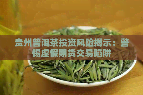 贵州普洱茶投资风险揭示：警惕虚假期货交易陷阱