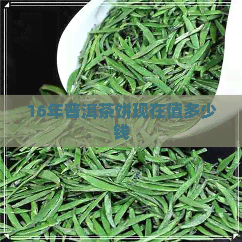 16年普洱茶饼现在值多少钱