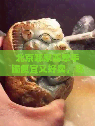 北京哪家翡翠手镯便宜又好卖，哪里买翡翠手镯品质好价格实惠？