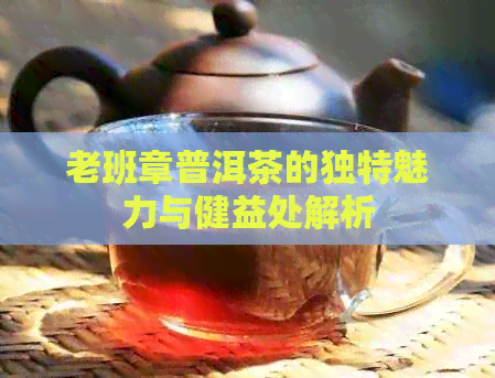 老班章普洱茶的独特魅力与健益处解析