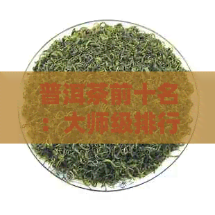 普洱茶前十名：大师级排行榜，权威推荐，助你选好茶。