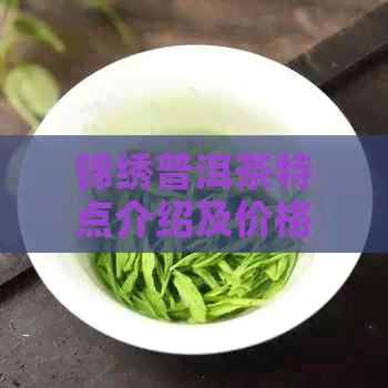 锦绣普洱茶特点介绍及价格：锦绣山河与芳华系列，好不好喝？