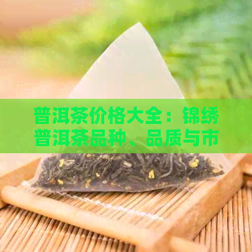 普洱茶价格大全：锦绣普洱茶品种、品质与市场分析，助你轻松选购！