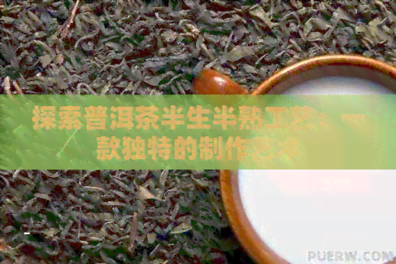 探索普洱茶半生半熟工艺：一款独特的制作艺术