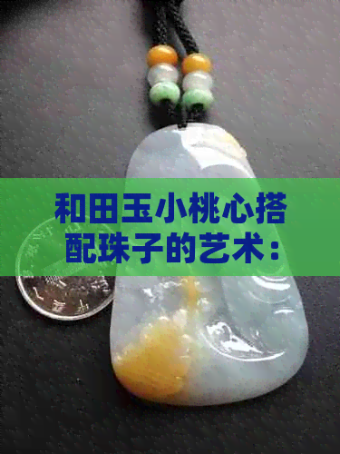 和田玉小桃心搭配珠子的艺术：探索更佳配饰选择与设计技巧