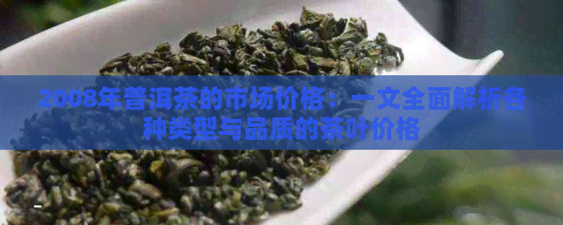 2008年普洱茶的市场价格：一文全面解析各种类型与品质的茶叶价格