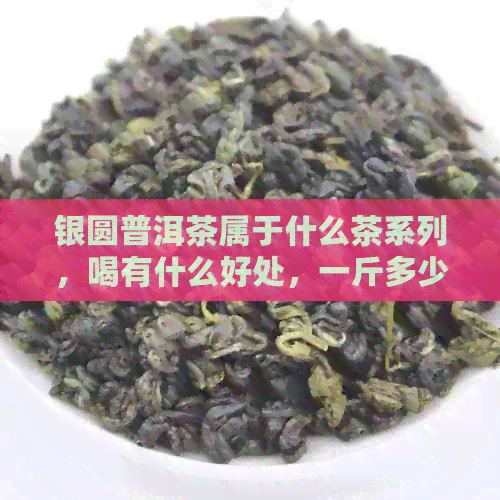 银圆普洱茶属于什么茶系列，喝有什么好处，一斤多少钱？