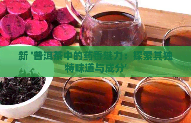 新 '普洱茶中的药香魅力：探索其独特味道与成分'