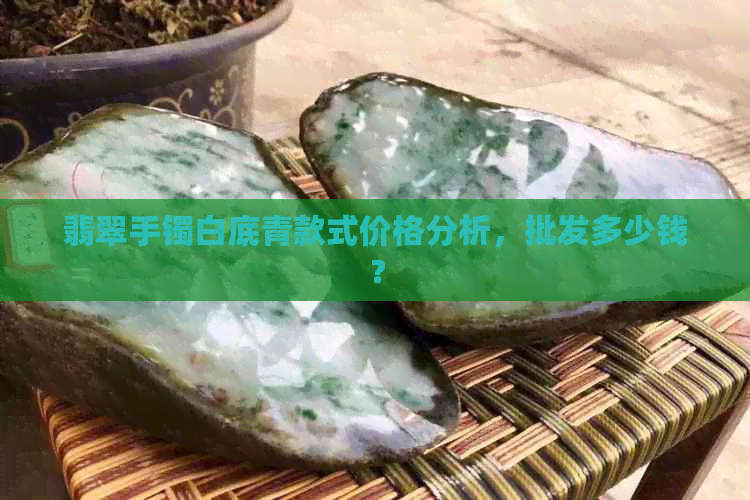 翡翠手镯白底青款式价格分析，批发多少钱？