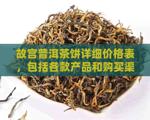 故宫普洱茶饼详细价格表，包括各款产品和购买渠道的全面解析