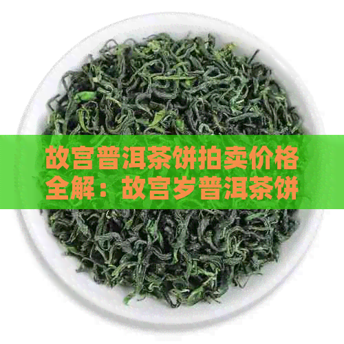 故宫普洱茶饼拍卖价格全解：故宫岁普洱茶饼价钱揭晓